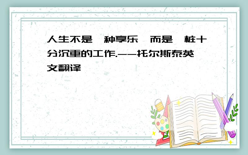 人生不是一种享乐,而是一桩十分沉重的工作.--托尔斯泰英文翻译