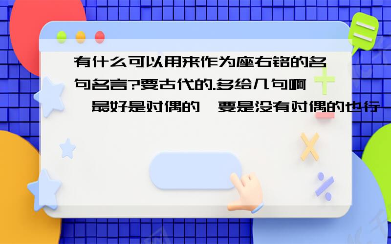 有什么可以用来作为座右铭的名句名言?要古代的.多给几句啊…最好是对偶的,要是没有对偶的也行,要言志的,或是表达自己情操的,多给点啊…好的话加分.