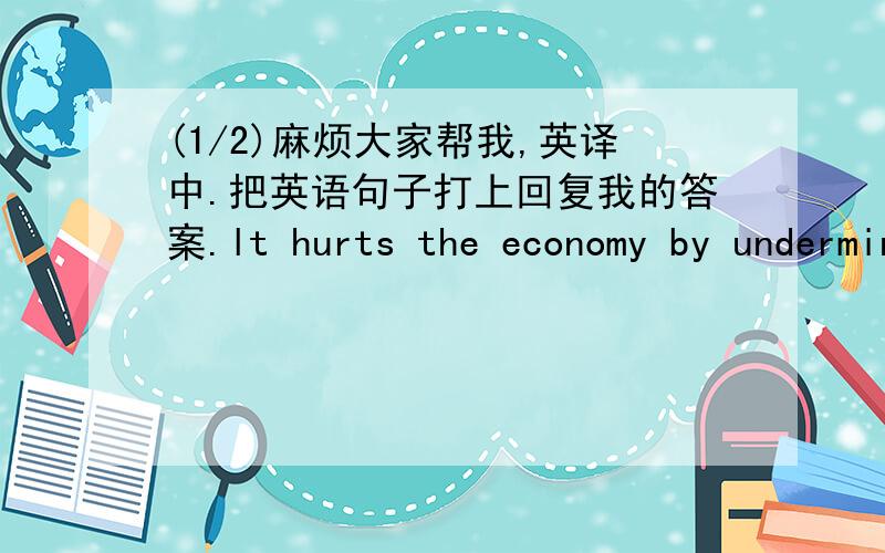 (1/2)麻烦大家帮我,英译中.把英语句子打上回复我的答案.lt hurts the economy by undermining the op