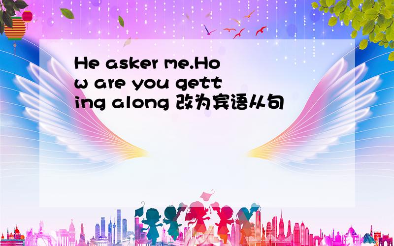 He asker me.How are you getting along 改为宾语从句