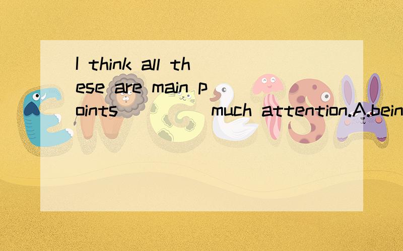 I think all these are main points_____much attention.A.being worthy of B.worthy ofC.which worth D.which worthy of 空白处填which are worthy of,为什么which are可以省略