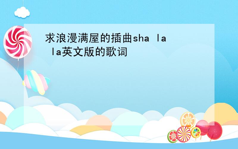 求浪漫满屋的插曲sha la la英文版的歌词