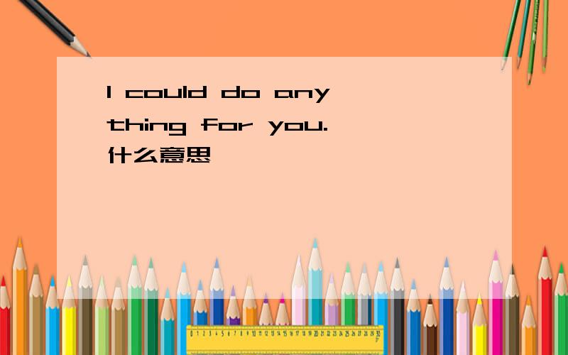 I could do anything for you.什么意思