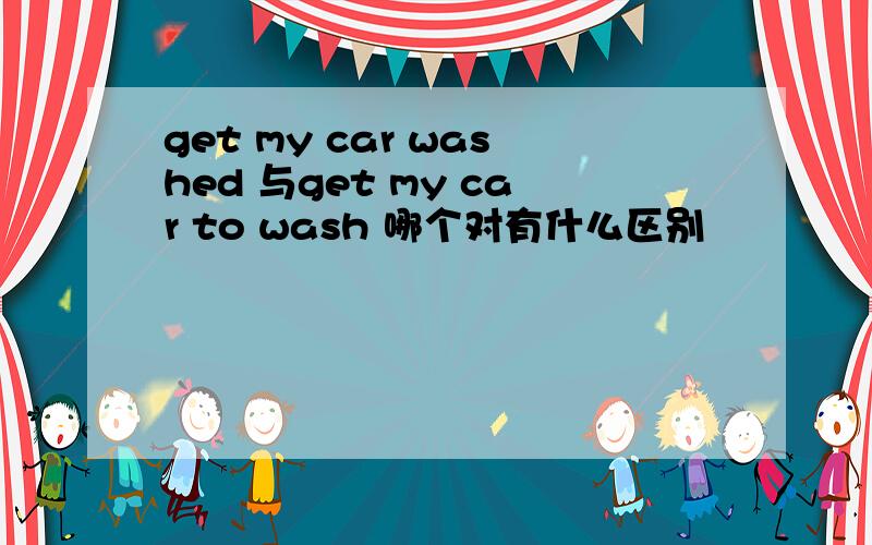 get my car washed 与get my car to wash 哪个对有什么区别