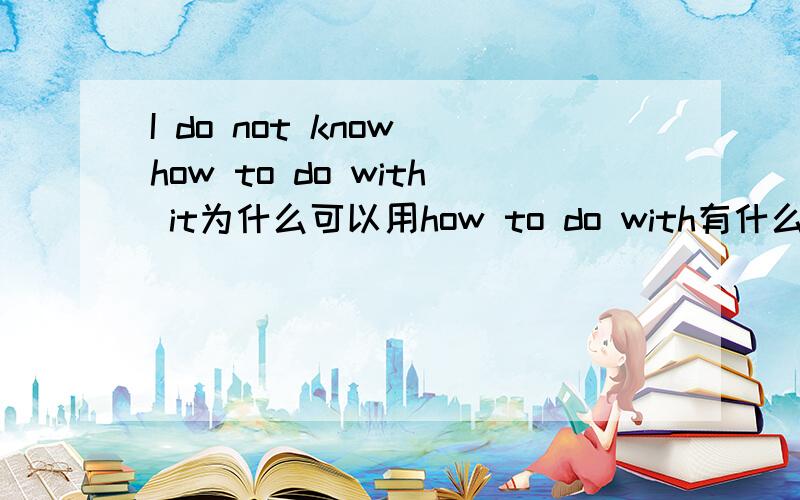 I do not know how to do with it为什么可以用how to do with有什么特殊意义吗?