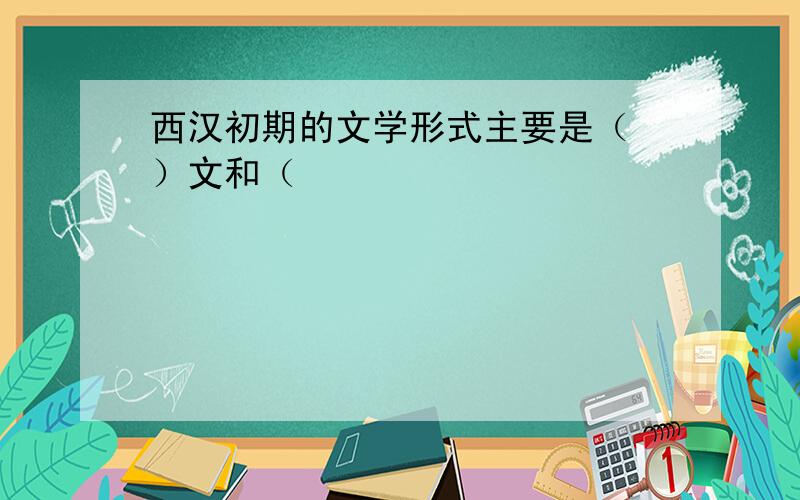 西汉初期的文学形式主要是（ ）文和（