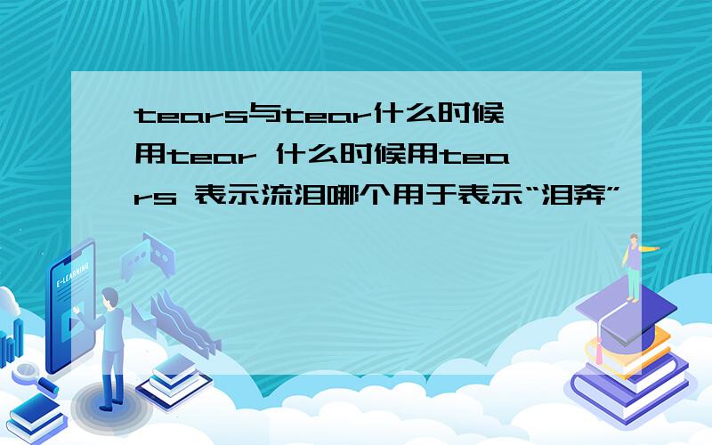 tears与tear什么时候用tear 什么时候用tears 表示流泪哪个用于表示“泪奔”