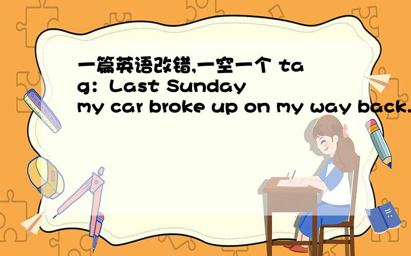 一篇英语改错,一空一个 tag：Last Sunday my car broke up on my way back.What（ ） was worse,it was rainning hetvy and there was no one（ ） whom I could turn.I decided to walk around before accepting（ ） I'd htve to spend the day in t