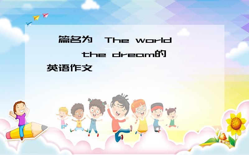 一篇名为《The world —— the dream的英语作文》