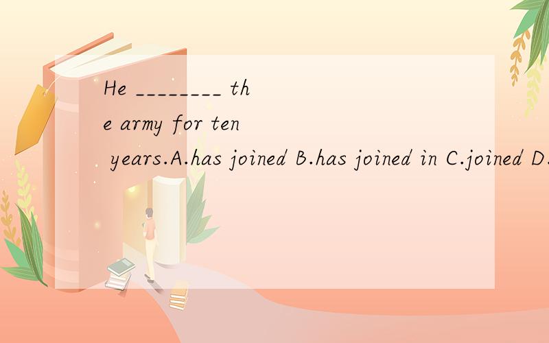 He ________ the army for ten years.A.has joined B.has joined in C.joined D.has been in