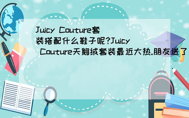 Juicy Couture套装搭配什么鞋子呢?Juicy Couture天鹅绒套装最近大热.朋友送了一套净色的.就是什么图案也没有的.但是我不知道穿什么鞋子比较适合.大家给点意见和提示.