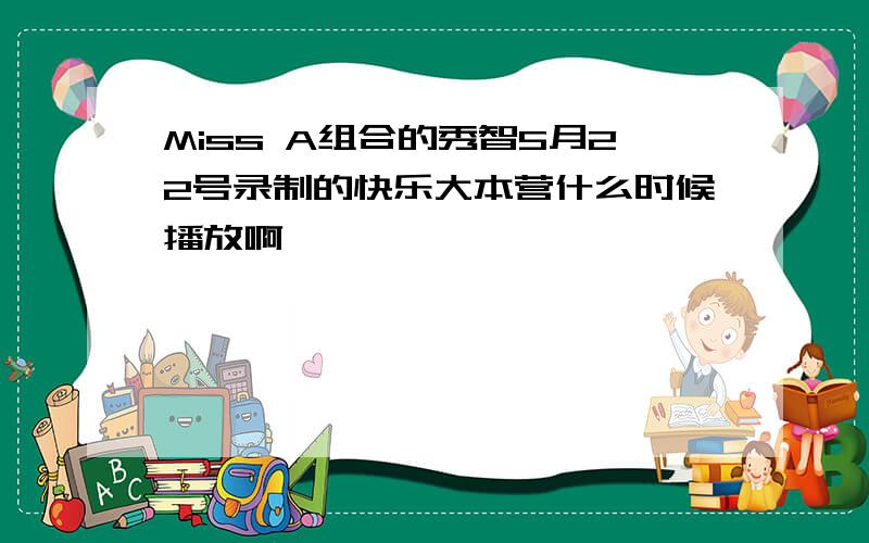 Miss A组合的秀智5月22号录制的快乐大本营什么时候播放啊