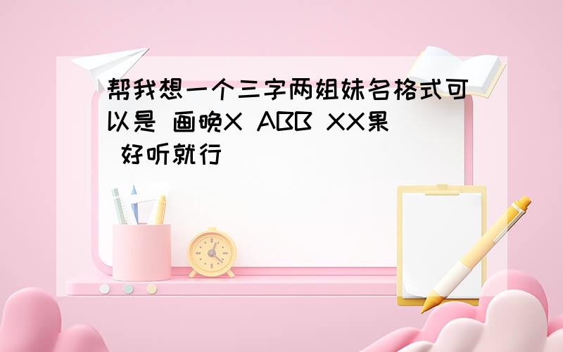 帮我想一个三字两姐妹名格式可以是 画晚X ABB XX果 好听就行