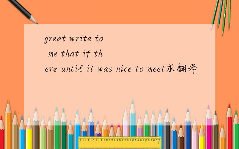 great write to me that if there until it was nice to meet求翻译