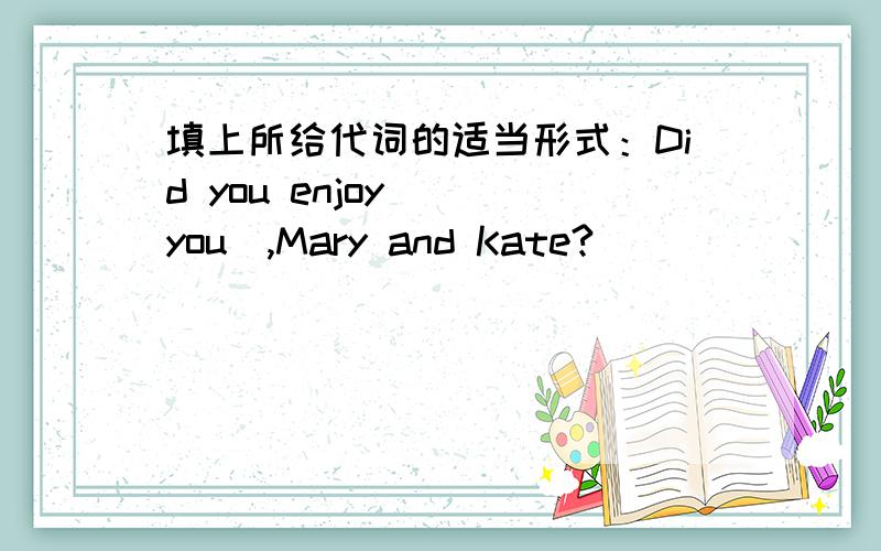 填上所给代词的适当形式：Did you enjoy__(you),Mary and Kate?