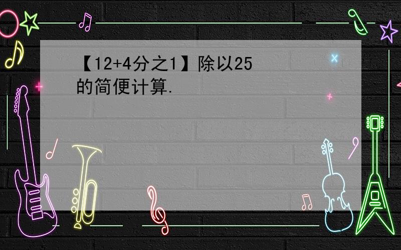 【12+4分之1】除以25 的简便计算.