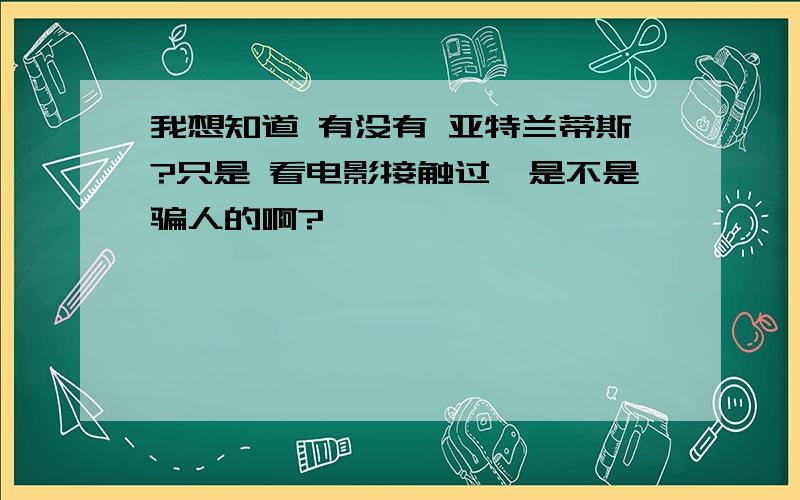 我想知道 有没有 亚特兰蒂斯?只是 看电影接触过,是不是骗人的啊?