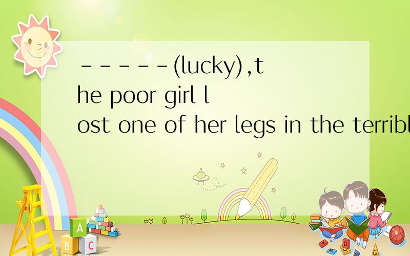 -----(lucky),the poor girl lost one of her legs in the terrible earthquake.