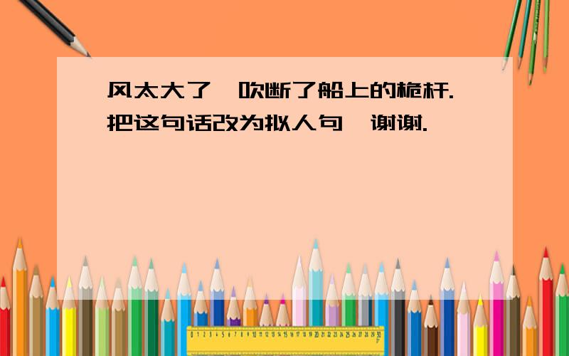 风太大了,吹断了船上的桅杆.把这句话改为拟人句,谢谢.