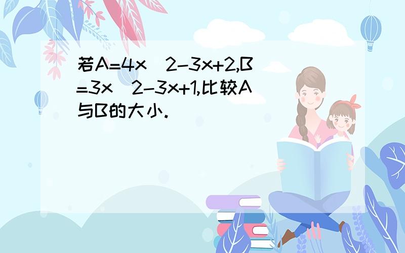 若A=4x^2-3x+2,B=3x^2-3x+1,比较A与B的大小.