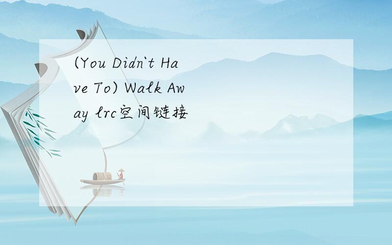 (You Didn`t Have To) Walk Away lrc空间链接