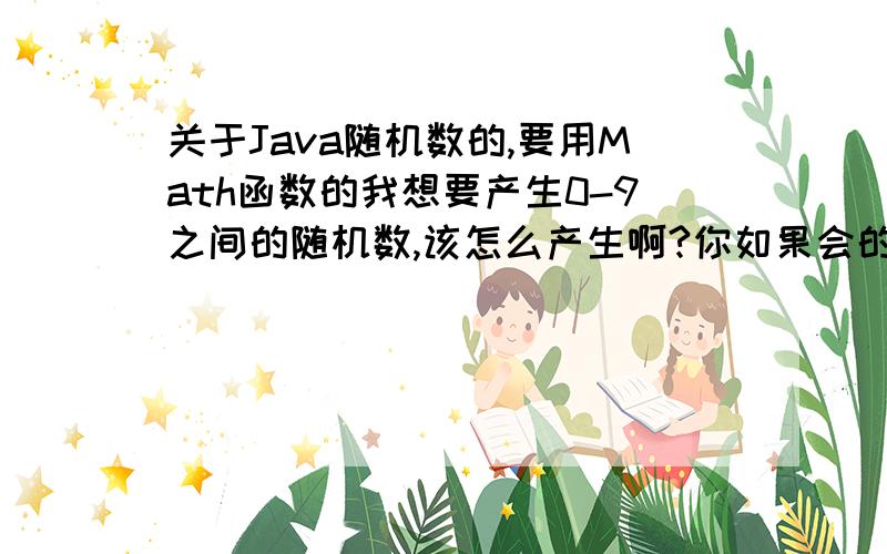 关于Java随机数的,要用Math函数的我想要产生0-9之间的随机数,该怎么产生啊?你如果会的话,就写清楚一点,我就要Math函数的