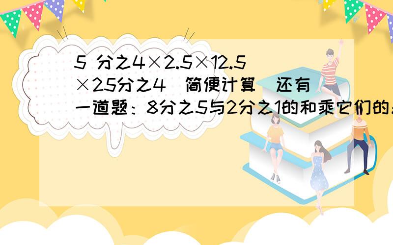 5 分之4×2.5×12.5×25分之4（简便计算）还有一道题：8分之5与2分之1的和乘它们的差,积是多少?（列示计算）