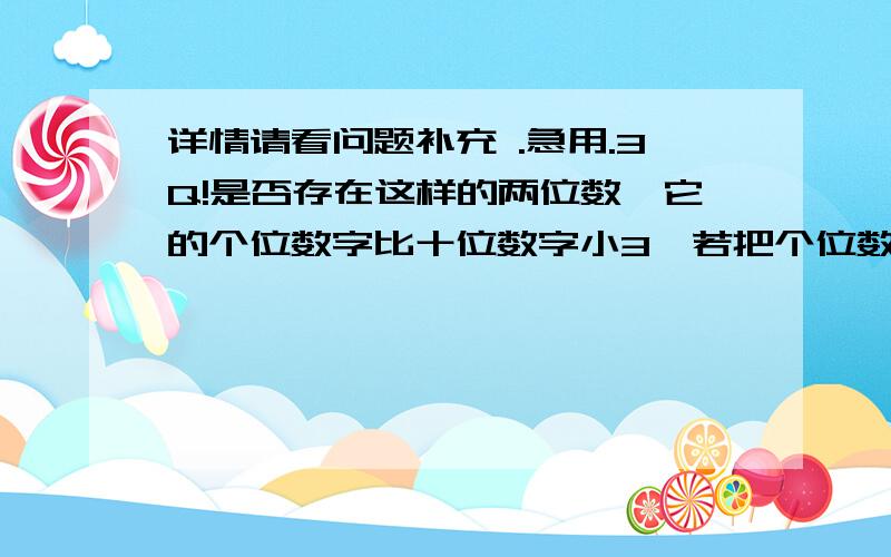 详情请看问题补充 .急用.3Q!是否存在这样的两位数,它的个位数字比十位数字小3,若把个位数字与十位数字互换,那么所得的两位数与原两位数的乘积比原两位数的平方少1404,如果存在,求出这样