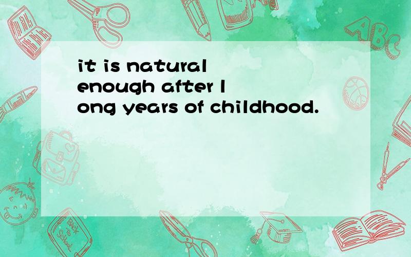 it is natural enough after long years of childhood.