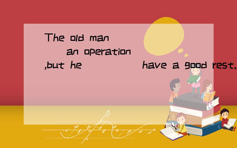 The old man ____an operation,but he _____have a good rest.A.doesn't need ;needs B.doesn't need ; needs toC.needn't；need D.needn't ; needs to 顺便讲下为什么,