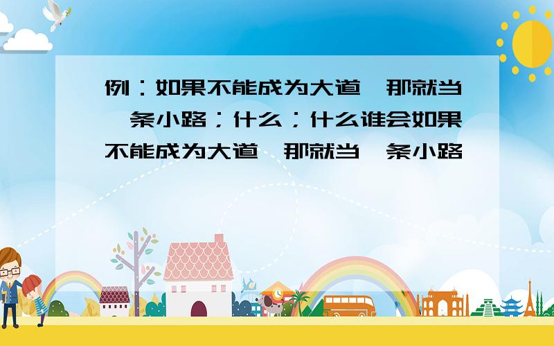 例：如果不能成为大道,那就当一条小路；什么；什么谁会如果不能成为大道,那就当一条小路