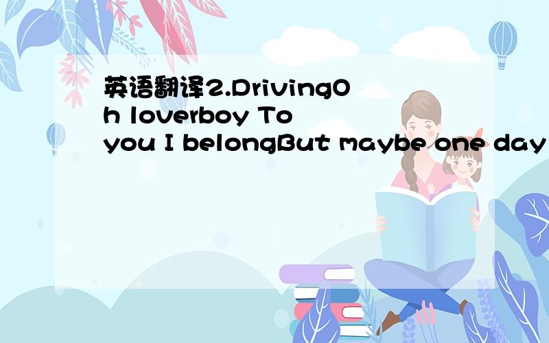 英语翻译2.DrivingOh loverboy To you I belongBut maybe one day you'll wakeand you'll find me goneBut loverboyIf you call me homeI'll come drivingI'll come driving fast as wheels can turnOh loverboy I know you too welland all of my lonely secretsTo