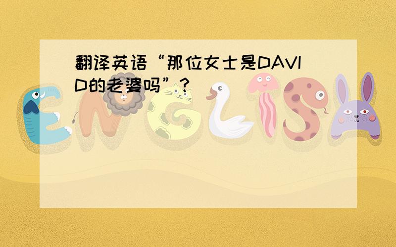 翻译英语“那位女士是DAVID的老婆吗”?