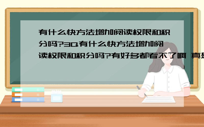 有什么快方法增加阅读权限和积分吗?3Q有什么快方法增加阅读权限和积分吗?有好多都看不了啊 真是愁人