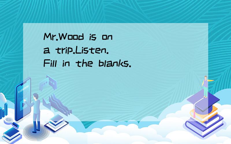 Mr.Wood is on a trip.Listen.Fill in the blanks.