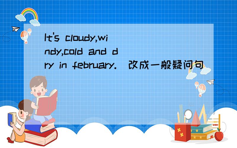 It's cloudy,windy,cold and dry in february.(改成一般疑问句）