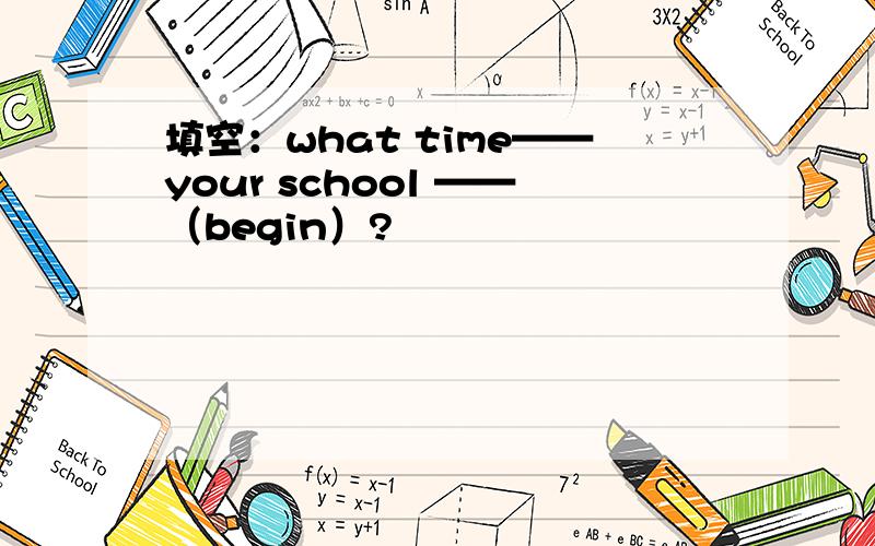 填空：what time——your school ——（begin）?