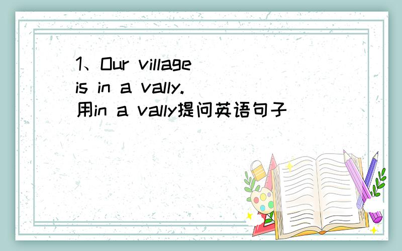1、Our village is in a vally.用in a vally提问英语句子