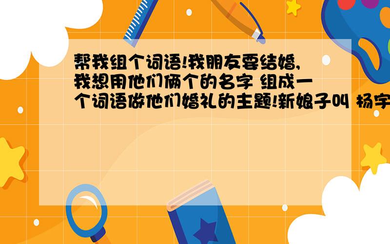 帮我组个词语!我朋友要结婚,我想用他们俩个的名字 组成一个词语做他们婚礼的主题!新娘子叫 杨宇 新郎叫郑东阳!喜气洋洋 我感觉不太好听