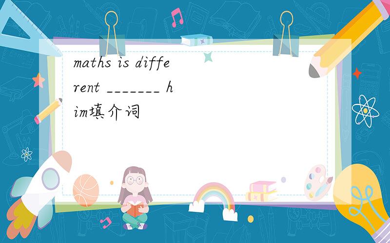 maths is different _______ him填介词