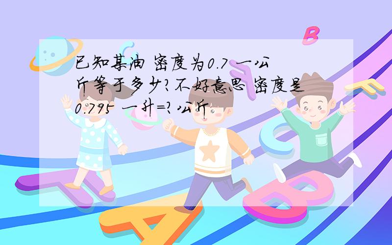 已知某油 密度为0.7 一公斤等于多少?不好意思 密度是0.795 一升=？公斤