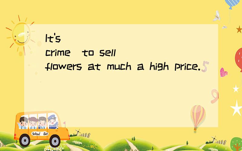 It's_________(crime)to sell flowers at much a high price.