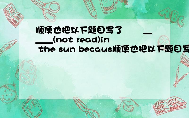 顺便也把以下题目写了 　　＿＿＿(not read)in the sun becaus顺便也把以下题目写了       　　＿＿＿(not read)in the sun because it's bad for your eyes.Don't talk ＿＿＿ (loud)at home.The teacher tells me ＿＿＿