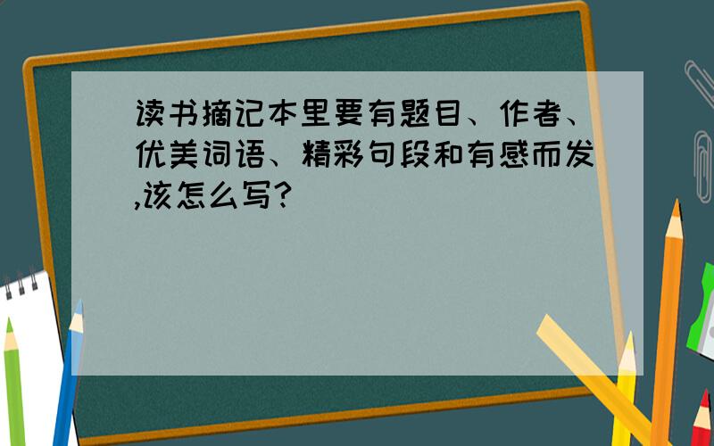 读书摘记本里要有题目、作者、优美词语、精彩句段和有感而发,该怎么写?