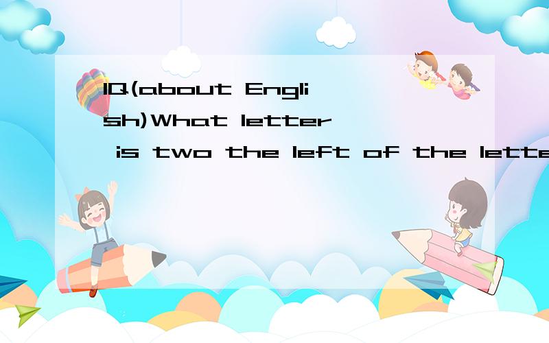 IQ(about English)What letter is two the left of the letter to the right of the letter four to the left of the letter