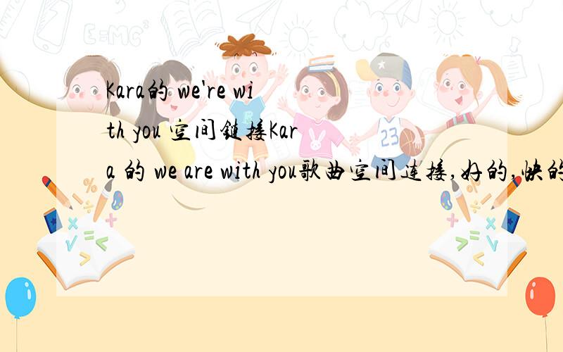 Kara的 we're with you 空间链接Kara 的 we are with you歌曲空间连接,好的,快的,音质好的加分·!