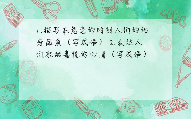 1.描写在危急的时刻人们的优秀品质（写成语） 2.表达人们激动喜悦的心情（写成语）