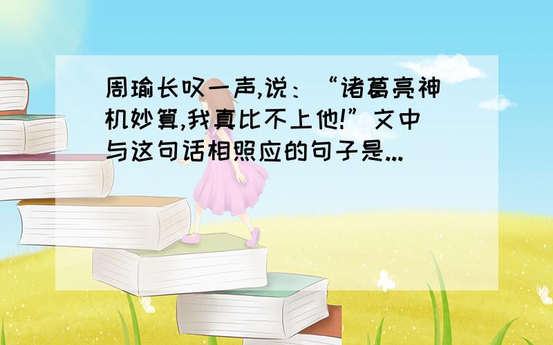 周瑜长叹一声,说：“诸葛亮神机妙算,我真比不上他!”文中与这句话相照应的句子是...