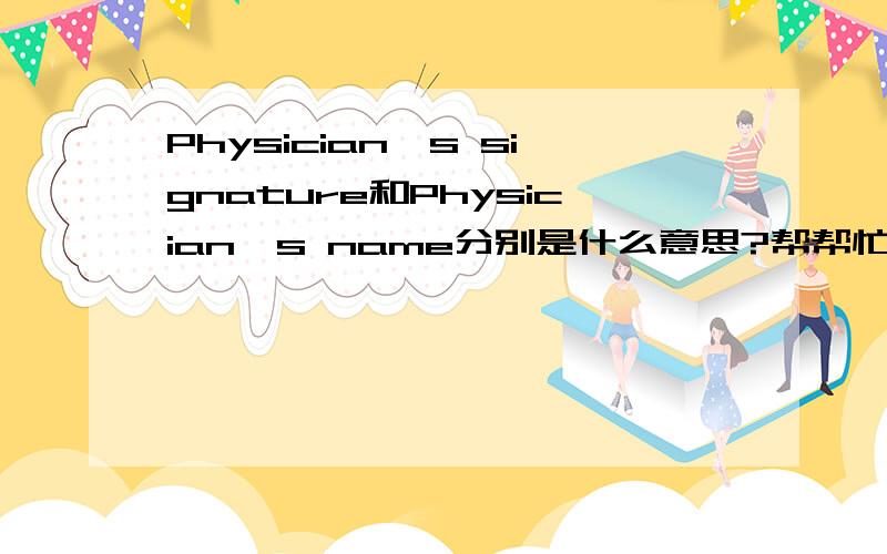 Physician`s signature和Physician`s name分别是什么意思?帮帮忙!