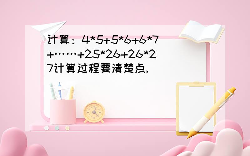 计算：4*5+5*6+6*7+……+25*26+26*27计算过程要清楚点,